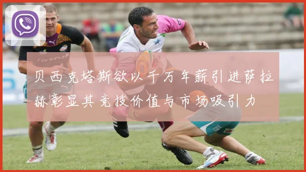 贝西克塔斯欲以千万年薪引进萨拉赫彰显其竞技价值与市场吸引力