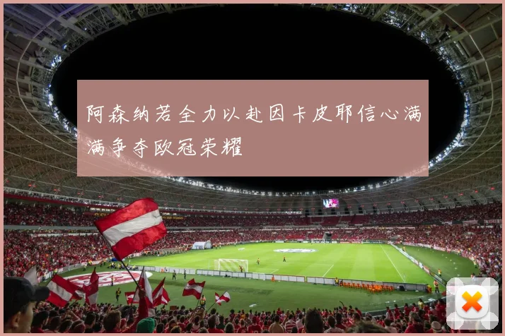 阿森纳若全力以赴因卡皮耶信心满满争夺欧冠荣耀