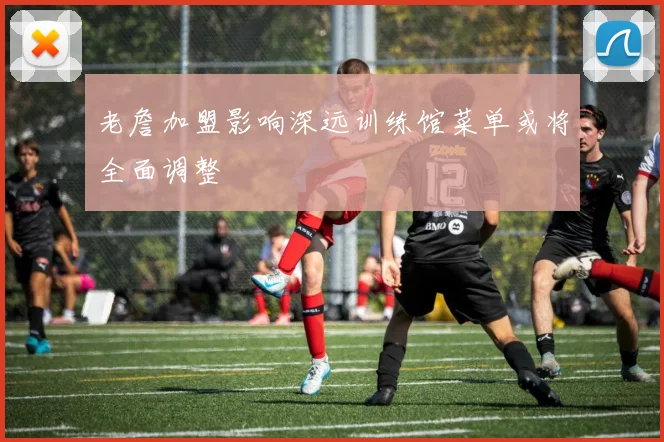 老詹加盟影响深远训练馆菜单或将全面调整