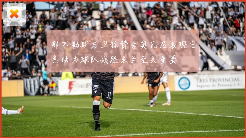 那不勒斯后卫称赞吉奥瓦尼表现出色助力球队战胜米兰至关重要