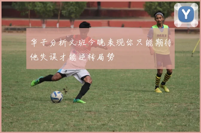 华子分析文班今晚表现你只能期待他失误才能逆转局势