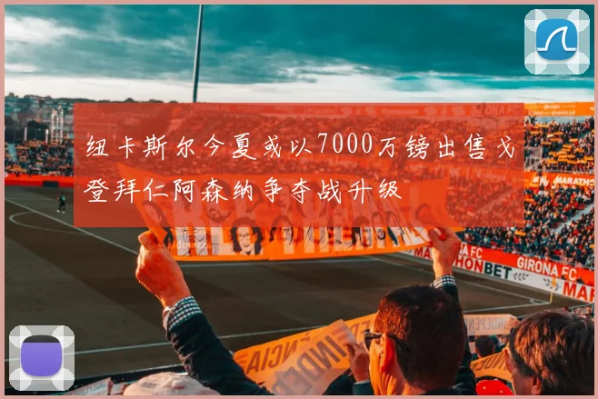 纽卡斯尔今夏或以7000万镑出售戈登拜仁阿森纳争夺战升级