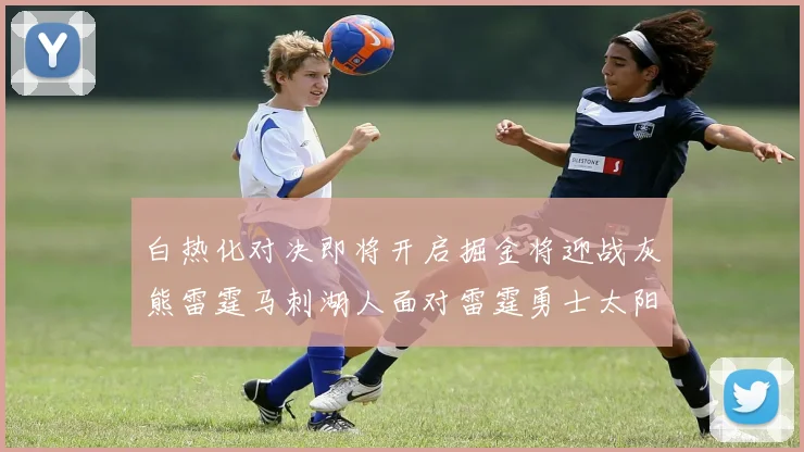 白热化对决即将开启掘金将迎战灰熊雷霆马刺湖人面对雷霆勇士太阳爵士