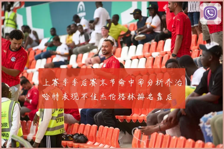 上赛季季后赛末节命中率分析乔治哈特表现不佳杰伦格林排名靠后