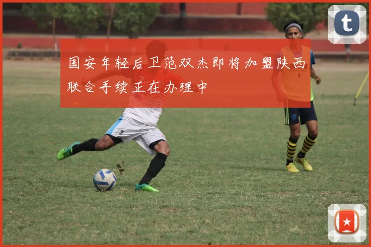 国安年轻后卫范双杰即将加盟陕西联合手续正在办理中