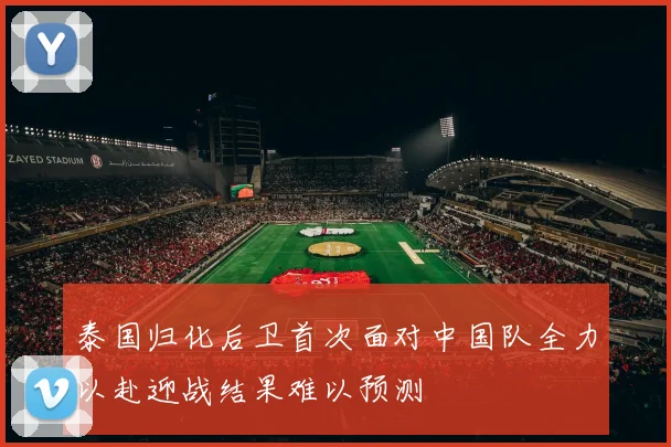 泰国归化后卫首次面对中国队全力以赴迎战结果难以预测