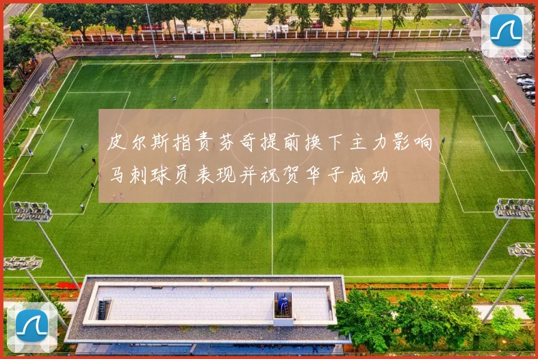 皮尔斯指责芬奇提前换下主力影响马刺球员表现并祝贺华子成功
