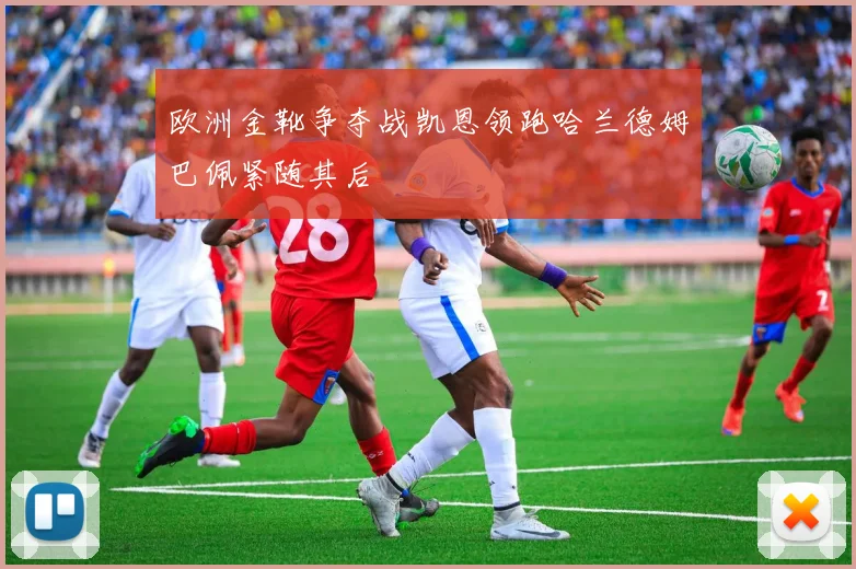 欧洲金靴争夺战凯恩领跑哈兰德姆巴佩紧随其后