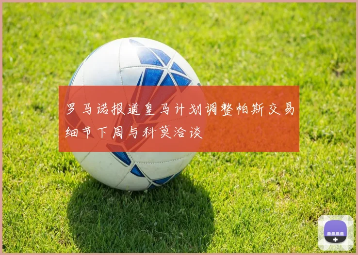罗马诺报道皇马计划调整帕斯交易细节下周与科莫洽谈