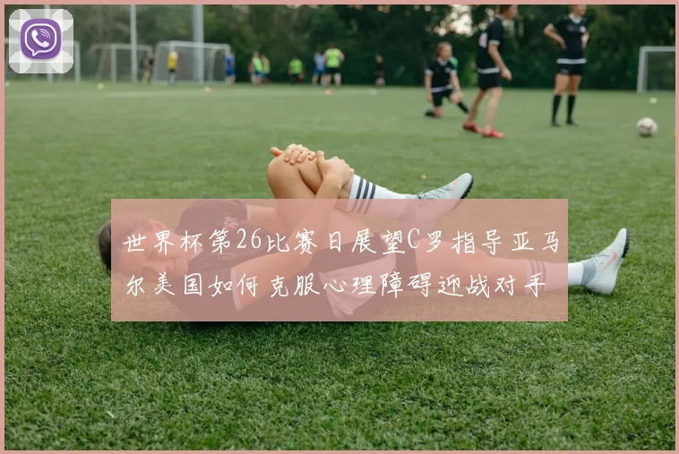世界杯第26比赛日展望C罗指导亚马尔美国如何克服心理障碍迎战对手