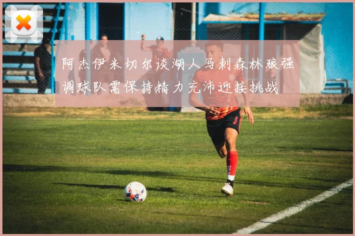阿杰伊米切尔谈湖人马刺森林狼强调球队需保持精力充沛迎接挑战