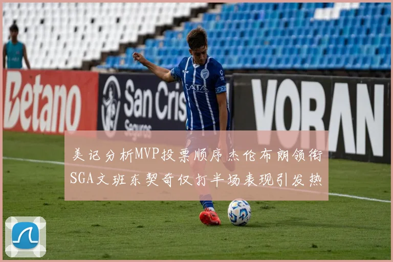 美记分析MVP投票顺序杰伦布朗领衔SGA文班东契奇仅打半场表现引发热议