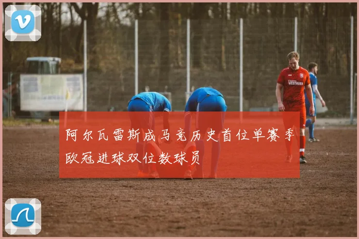 阿尔瓦雷斯成马竞历史首位单赛季欧冠进球双位数球员