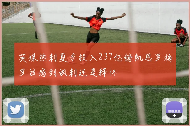 英媒热刺夏季投入237亿镑凯恩罗梅罗该感到讽刺还是释怀