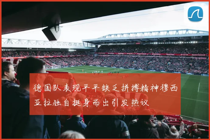 德国队表现平平缺乏拼搏精神穆西亚拉独自挺身而出引发热议