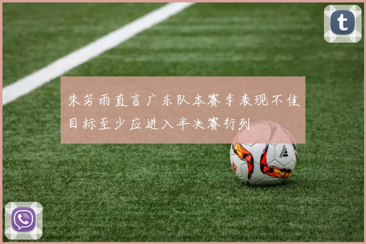 朱芳雨直言广东队本赛季表现不佳目标至少应进入半决赛行列