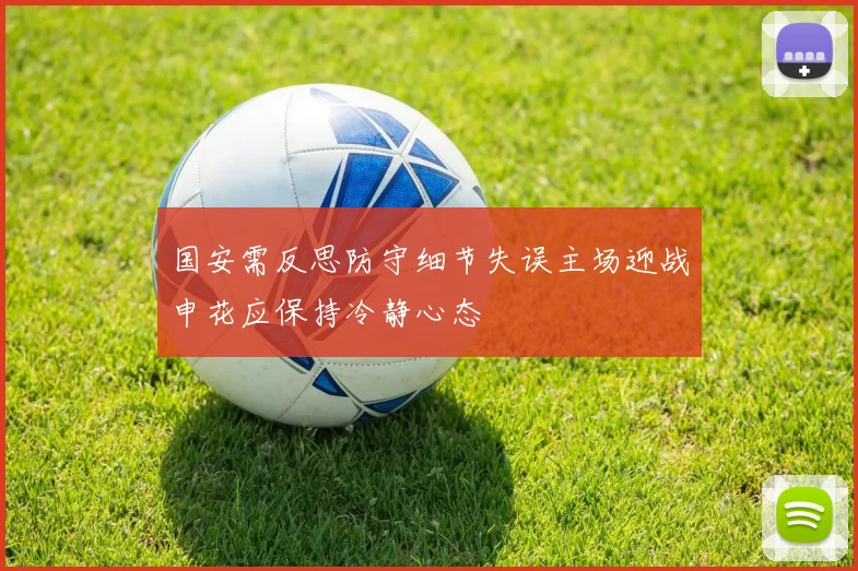 国安需反思防守细节失误主场迎战申花应保持冷静心态