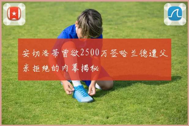 安切洛蒂曾欲2500万签哈兰德遭父亲拒绝的内幕揭秘