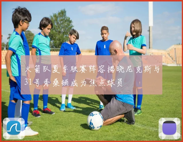 火箭队夏季联赛阵容揭晓尼克斯与31号秀桑顿成为焦点球员