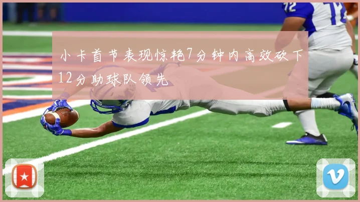 小卡首节表现惊艳7分钟内高效砍下12分助球队领先