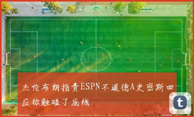 杰伦布朗指责ESPN不道德A史密斯回应称触碰了底线