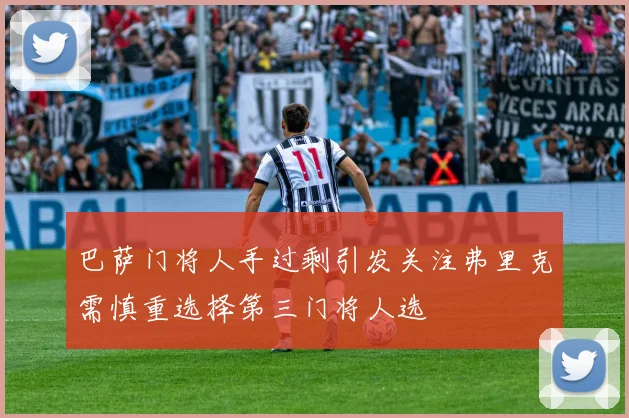巴萨门将人手过剩引发关注弗里克需慎重选择第三门将人选