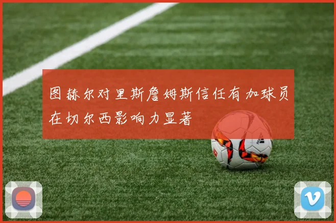 图赫尔对里斯詹姆斯信任有加球员在切尔西影响力显著
