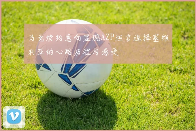 马竞续约意向显现AZP坦言选择塞维利亚的心路历程与感受